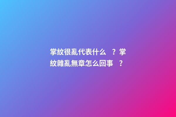 掌紋很亂代表什么？掌紋雜亂無章怎么回事？